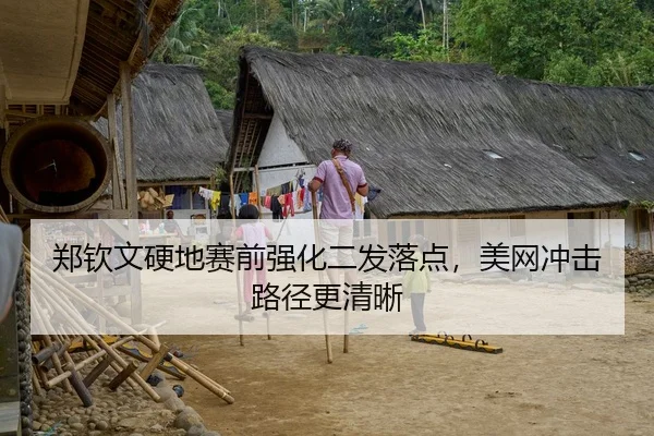 郑钦文硬地赛前强化二发落点，美网冲击路径更清晰