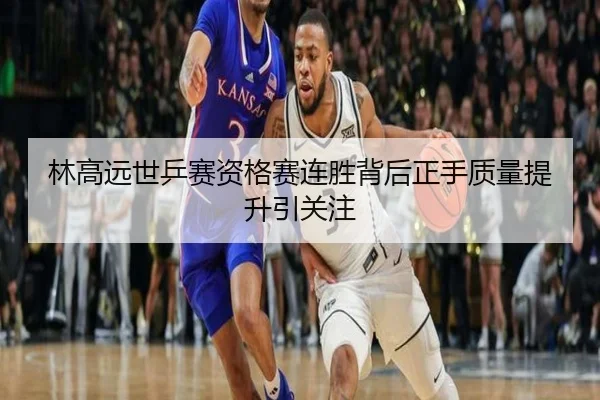林高远世乒赛资格赛连胜背后正手质量提升引关注