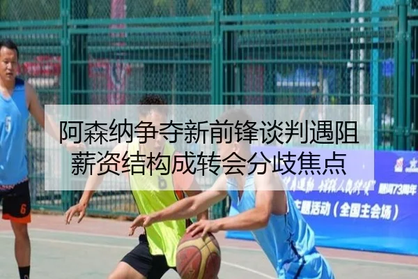 阿森纳争夺新前锋谈判遇阻 薪资结构成转会分歧焦点