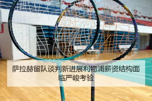 萨拉赫留队谈判新进展利物浦薪资结构面临严峻考验