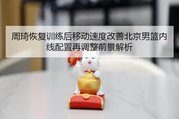 周琦恢复训练后移动速度改善北京男篮内线配置再调整前景解析