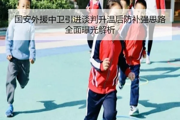 国安外援中卫引进谈判升温后防补强思路全面曝光解析