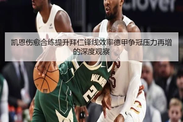凯恩伤愈合练提升拜仁锋线效率德甲争冠压力再增的深度观察