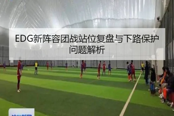 EDG新阵容团战站位复盘与下路保护问题解析