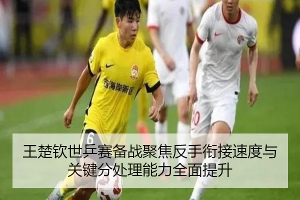王楚钦世乒赛备战聚焦反手衔接速度与关键分处理能力全面提升