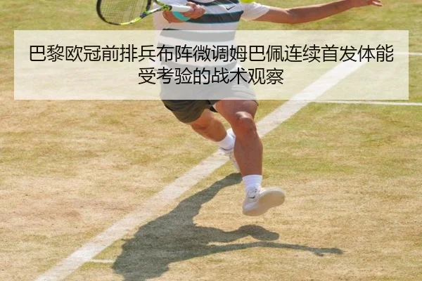 巴黎欧冠前排兵布阵微调姆巴佩连续首发体能受考验的战术观察